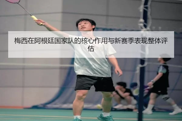 梅西在阿根廷国家队的核心作用与新赛季表现整体评估