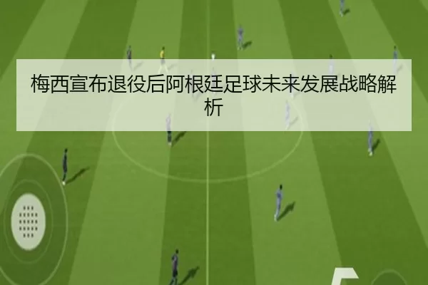 梅西宣布退役后阿根廷足球未来发展战略解析