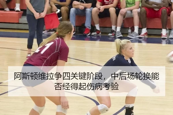 阿斯顿维拉争四关键阶段，中后场轮换能否经得起伤病考验